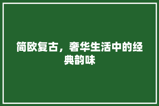 简欧复古，奢华生活中的经典韵味 家居装修