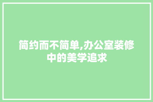 简约而不简单,办公室装修中的美学追求 家居装修
