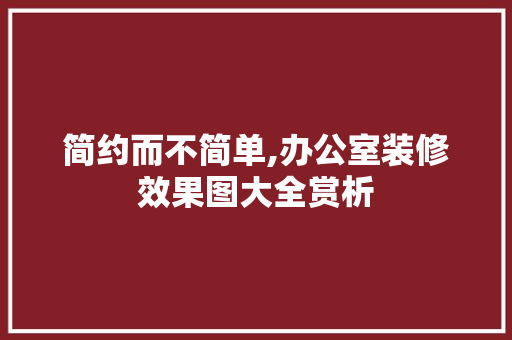 简约而不简单,办公室装修效果图大全赏析 家居装修