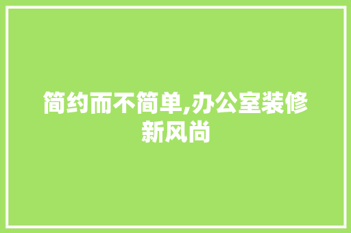 简约而不简单,办公室装修新风尚 中式风格装饰