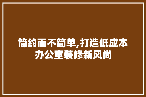 简约而不简单,打造低成本办公室装修新风尚 现代风格装饰