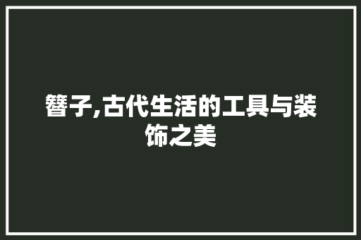 簪子,古代生活的工具与装饰之美