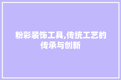 粉彩装饰工具,传统工艺的传承与创新 现代风格装饰