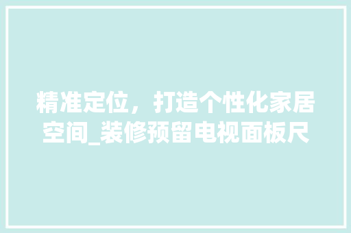 精准定位，打造个性化家居空间_装修预留电视面板尺寸的考量与布局 客厅装修