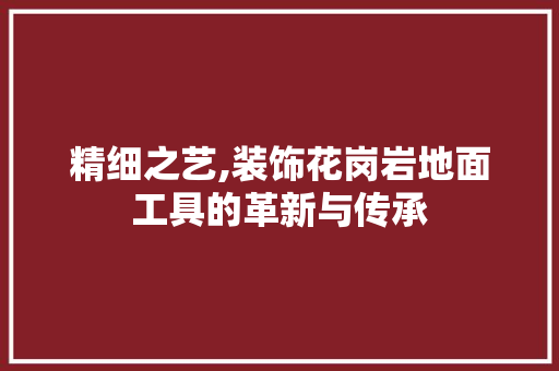精细之艺,装饰花岗岩地面工具的革新与传承