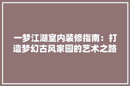 一梦江湖室内装修指南：打造梦幻古风家园的艺术之路