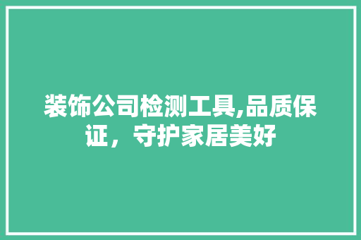 装饰公司检测工具,品质保证，守护家居美好