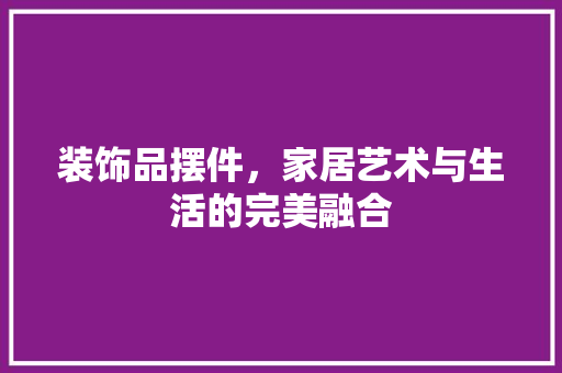 装饰品摆件，家居艺术与生活的完美融合 软装设计