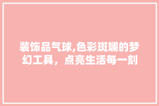 装饰品气球,色彩斑斓的梦幻工具，点亮生活每一刻 木雕艺术
