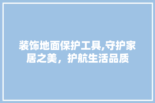 装饰地面保护工具,守护家居之美，护航生活品质