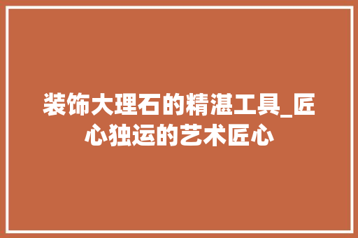 装饰大理石的精湛工具_匠心独运的艺术匠心