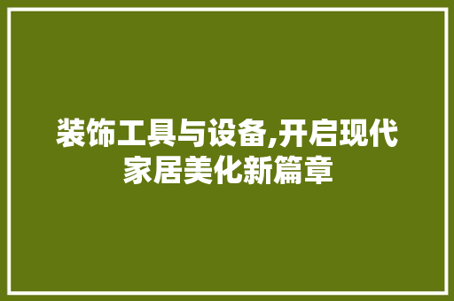 装饰工具与设备,开启现代家居美化新篇章 中式风格装饰