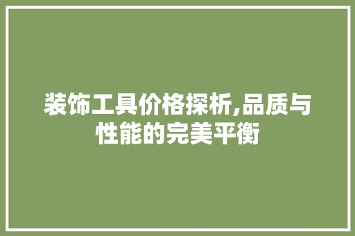装饰工具价格探析,品质与性能的完美平衡 地板材料