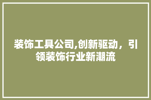 装饰工具公司,创新驱动，引领装饰行业新潮流 中式风格装饰