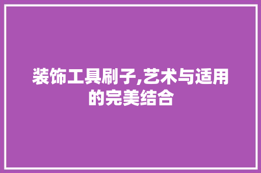 装饰工具刷子,艺术与适用的完美结合 家居装修