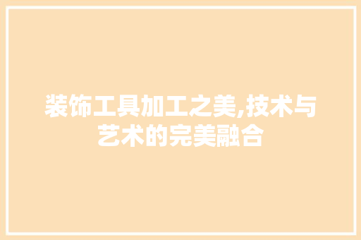 装饰工具加工之美,技术与艺术的完美融合