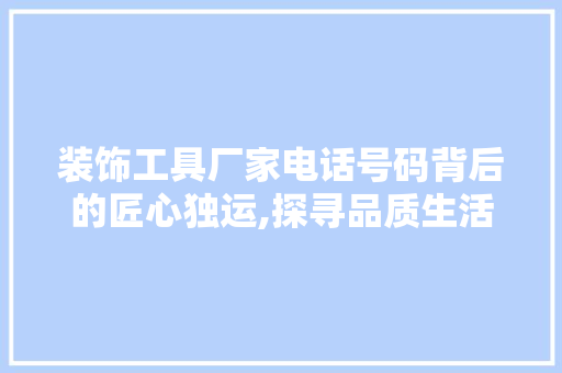 装饰工具厂家电话号码背后的匠心独运,探寻品质生活的秘密武器 现代风格装饰