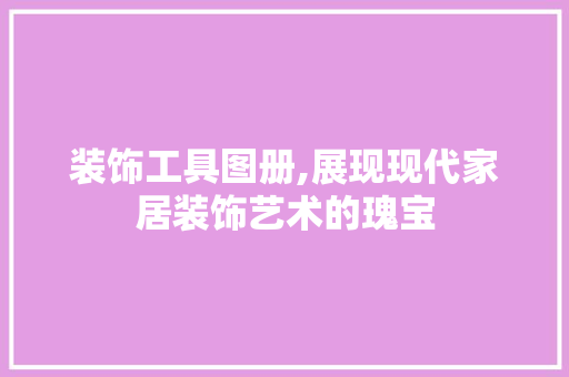 装饰工具图册,展现现代家居装饰艺术的瑰宝 家居装修