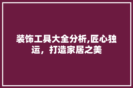 装饰工具大全分析,匠心独运，打造家居之美 中式风格装饰