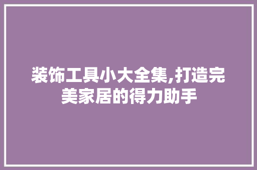 装饰工具小大全集,打造完美家居的得力助手 地板材料