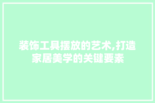 装饰工具摆放的艺术,打造家居美学的关键要素 家居装修