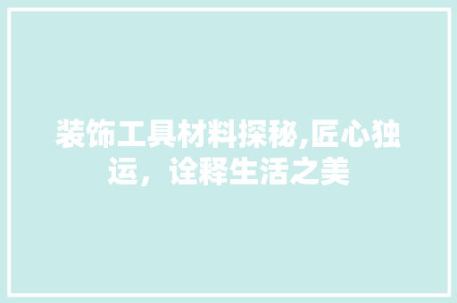 装饰工具材料探秘,匠心独运，诠释生活之美 木雕艺术