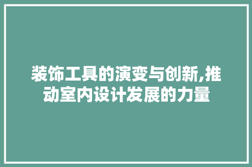 装饰工具的演变与创新,推动室内设计发展的力量 软装设计