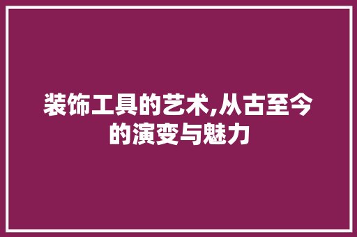 装饰工具的艺术,从古至今的演变与魅力 客厅装修