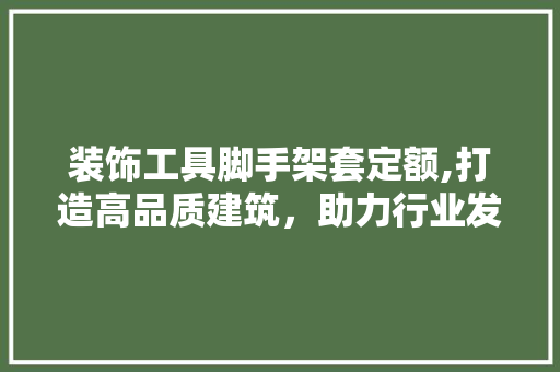 装饰工具脚手架套定额,打造高品质建筑，助力行业发展 木雕艺术