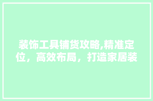 装饰工具铺货攻略,精准定位，高效布局，打造家居装饰新风尚 木雕艺术