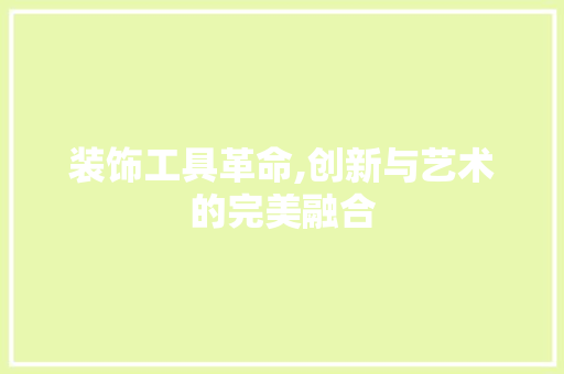 装饰工具革命,创新与艺术的完美融合 中式风格装饰