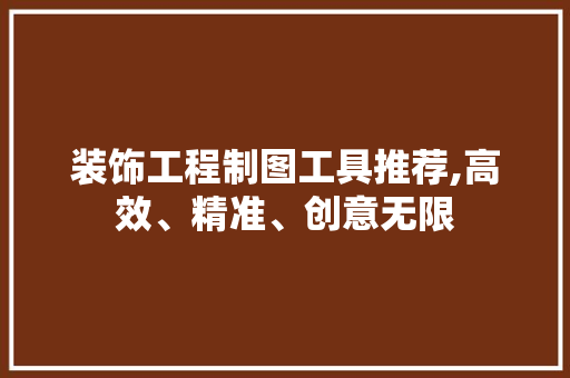 装饰工程制图工具推荐,高效、精准、创意无限 软装设计