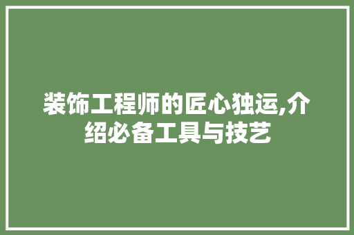 装饰工程师的匠心独运,介绍必备工具与技艺 地板材料