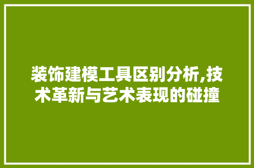 装饰建模工具区别分析,技术革新与艺术表现的碰撞