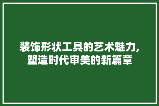 装饰形状工具的艺术魅力,塑造时代审美的新篇章 软装设计