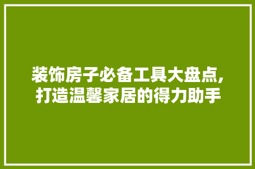 装饰房子必备工具大盘点,打造温馨家居的得力助手