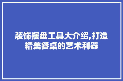 装饰摆盘工具大介绍,打造精美餐桌的艺术利器 现代风格装饰