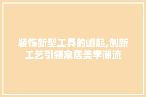 装饰新型工具的崛起,创新工艺引领家居美学潮流 室内设计