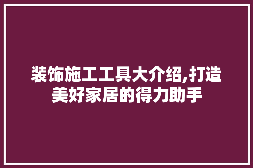 装饰施工工具大介绍,打造美好家居的得力助手 现代风格装饰
