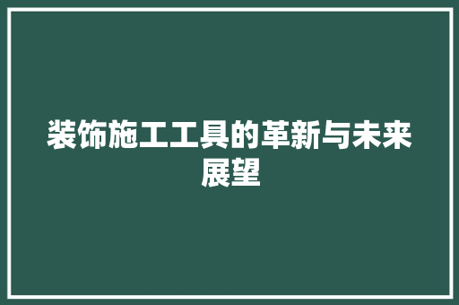 装饰施工工具的革新与未来展望 现代风格装饰