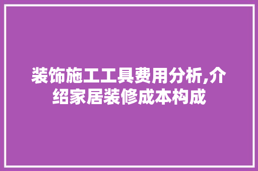 装饰施工工具费用分析,介绍家居装修成本构成 家居装修