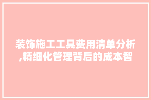 装饰施工工具费用清单分析,精细化管理背后的成本智慧 软装设计