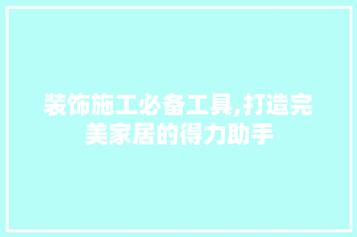 装饰施工必备工具,打造完美家居的得力助手 中式风格装饰