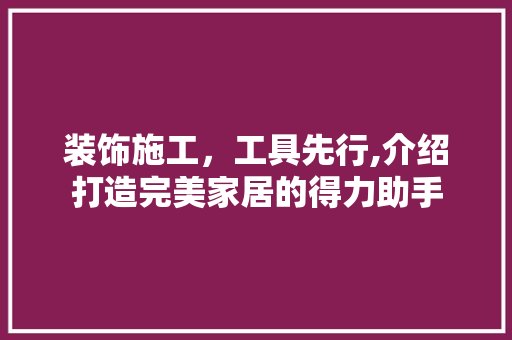 装饰施工，工具先行,介绍打造完美家居的得力助手 中式风格装饰