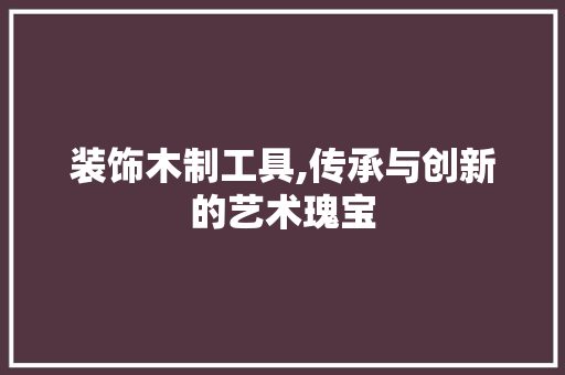装饰木制工具,传承与创新的艺术瑰宝