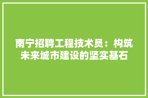 南宁招聘工程技术员：构筑未来城市建设的坚实基石 家居装修
