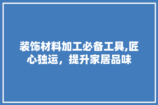 装饰材料加工必备工具,匠心独运，提升家居品味