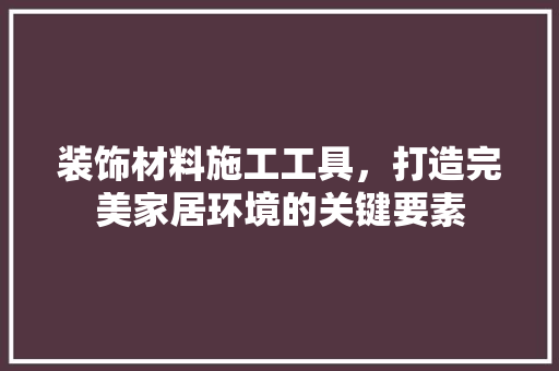 装饰材料施工工具，打造完美家居环境的关键要素