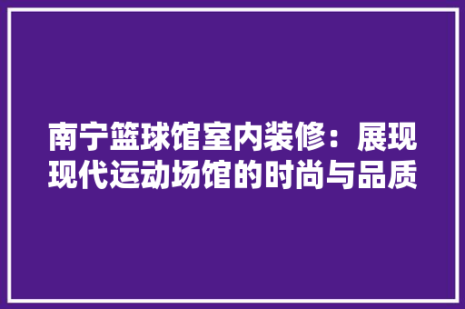 南宁篮球馆室内装修：展现现代运动场馆的时尚与品质