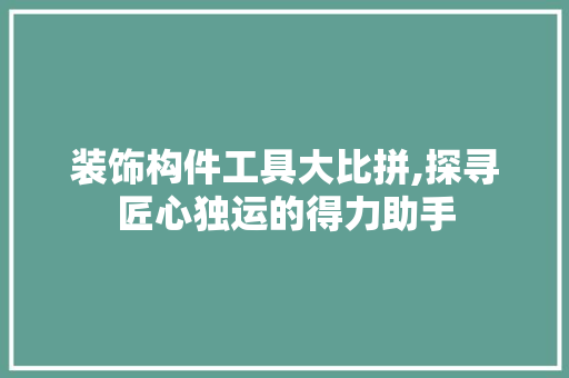 装饰构件工具大比拼,探寻匠心独运的得力助手